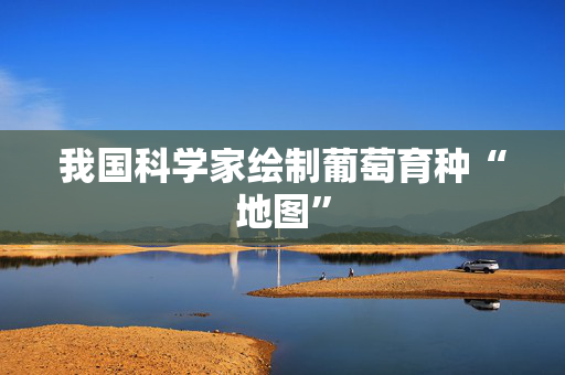 我国科学家绘制葡萄育种“地图”