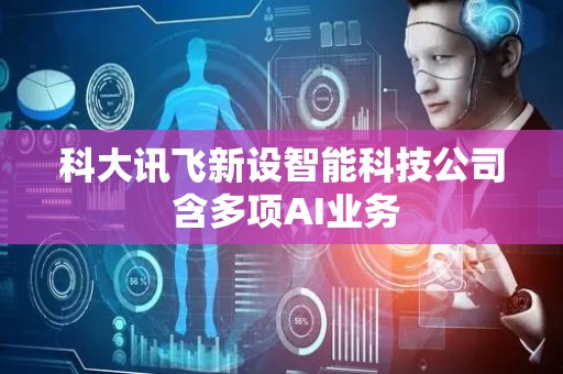 科大讯飞新设智能科技公司 含多项AI业务