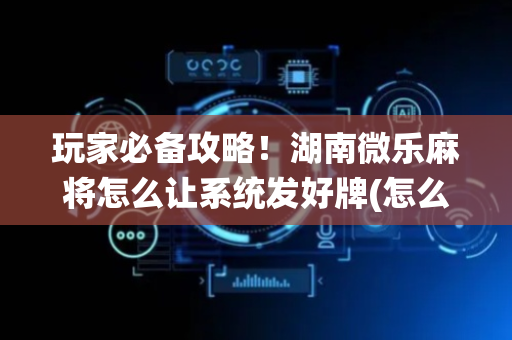 玩家必备攻略！湖南微乐麻将怎么让系统发好牌(怎么老输必备神器)