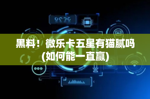 黑料！微乐卡五星有猫腻吗(如何能一直赢)