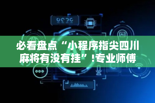 必看盘点“小程序指尖四川麻将有没有挂”!专业师傅带你一起了解（详细教程）-抖音