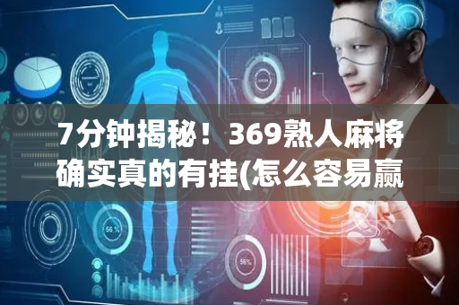7分钟揭秘！369熟人麻将确实真的有挂(怎么容易赢)