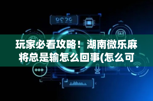 玩家必看攻略！湖南微乐麻将总是输怎么回事(怎么可以赢)