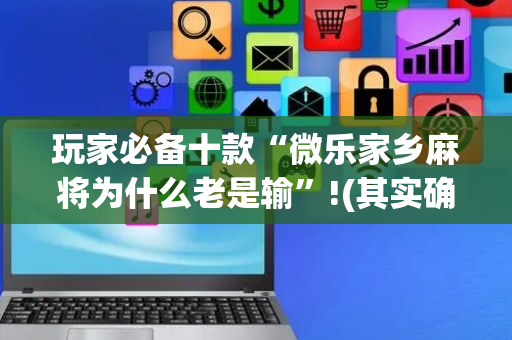 玩家必备十款“微乐家乡麻将为什么老是输”!(其实确实有挂)-抖音