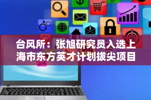 台风所：张旭研究员入选上海市东方英才计划拔尖项目