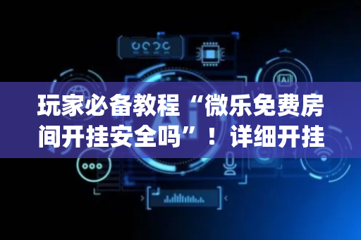 玩家必备教程“微乐免费房间开挂安全吗”！详细开挂教程（确实真的有挂)-抖音