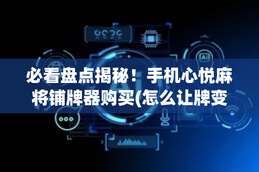必看盘点揭秘！手机心悦麻将铺牌器购买(怎么让牌变好)