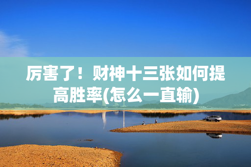 厉害了！财神十三张如何提高胜率(怎么一直输)