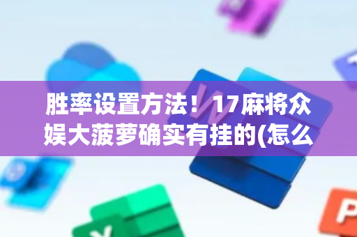 胜率设置方法！17麻将众娱大菠萝确实有挂的(怎么刷好牌)