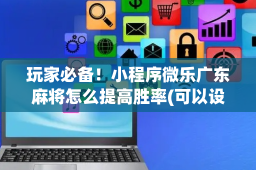 玩家必备！小程序微乐广东麻将怎么提高胜率(可以设置输赢吗)