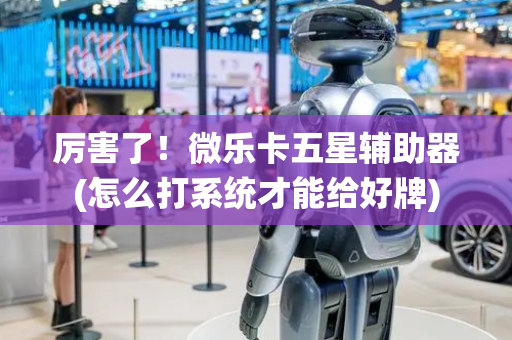 厉害了！微乐卡五星辅助器(怎么打系统才能给好牌)