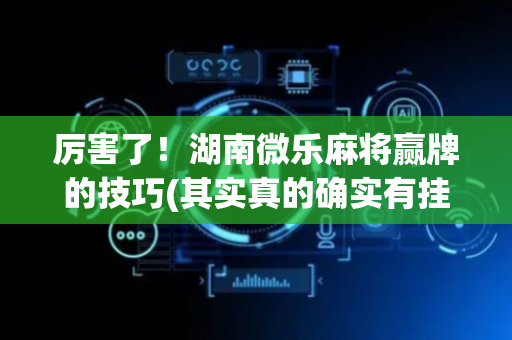 厉害了！湖南微乐麻将赢牌的技巧(其实真的确实有挂)