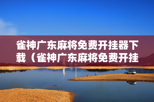雀神广东麻将免费开挂器下载（雀神广东麻将免费开挂器下载,好用吗）