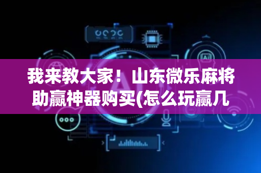 我来教大家！山东微乐麻将助赢神器购买(怎么玩赢几率大)