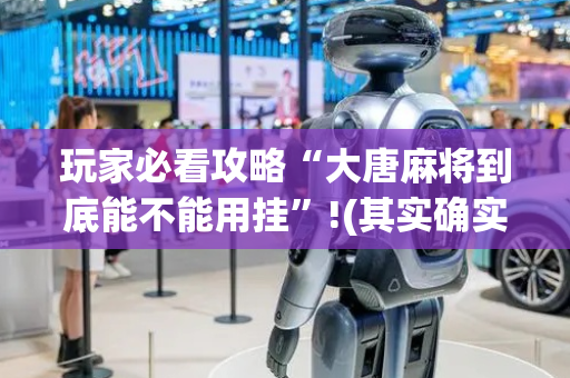 玩家必看攻略“大唐麻将到底能不能用挂”!(其实确实有挂)-抖音
