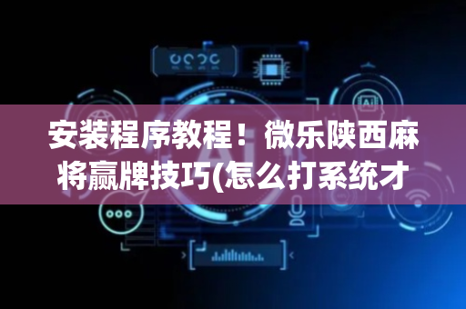 安装程序教程！微乐陕西麻将赢牌技巧(怎么打系统才能给好牌)