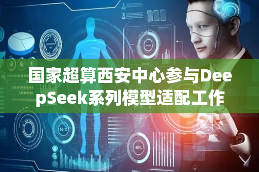 国家超算西安中心参与DeepSeek系列模型适配工作