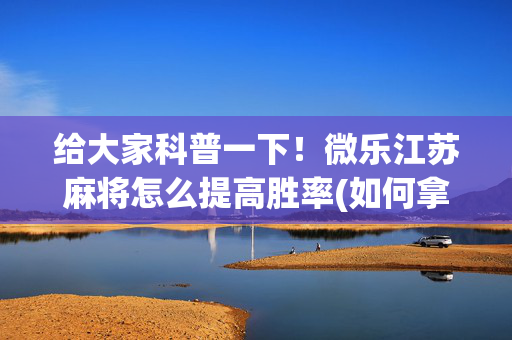 给大家科普一下！微乐江苏麻将怎么提高胜率(如何拿好牌)