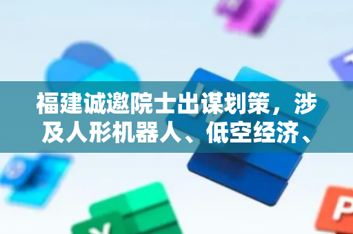 福建诚邀院士出谋划策，涉及人形机器人、低空经济、动力电池回收循环利用等产业