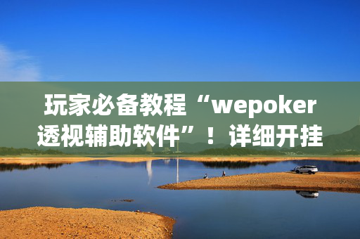 玩家必备教程“wepoker透视辅助软件”！详细开挂教程（确实真的有挂)-抖音