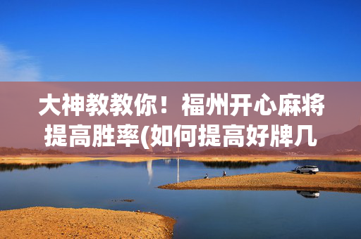 大神教教你！福州开心麻将提高胜率(如何提高好牌几率)