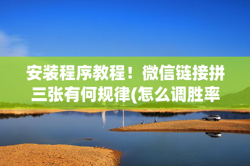 安装程序教程！微信链接拼三张有何规律(怎么调胜率)