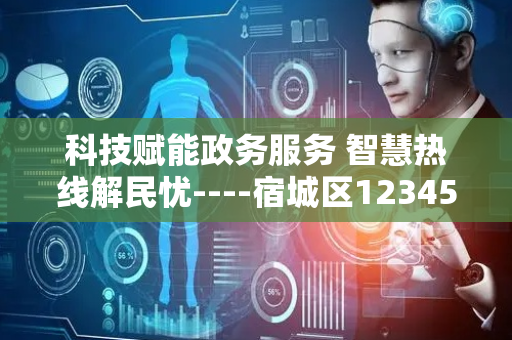 科技赋能政务服务 智慧热线解民忧----宿城区12345热线全流程智能化服务实践