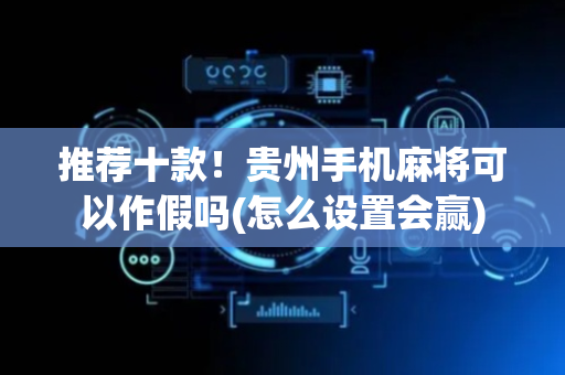 推荐十款！贵州手机麻将可以作假吗(怎么设置会赢)