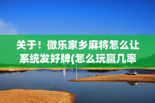 关于！微乐家乡麻将怎么让系统发好牌(怎么玩赢几率大)
