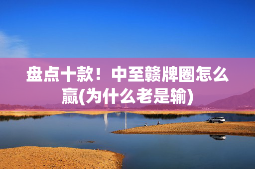 盘点十款！中至赣牌圈怎么赢(为什么老是输)