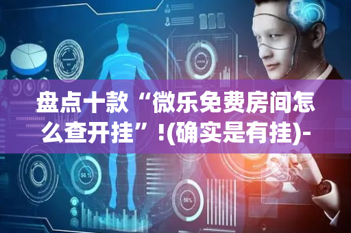盘点十款“微乐免费房间怎么查开挂”!(确实是有挂)-抖音