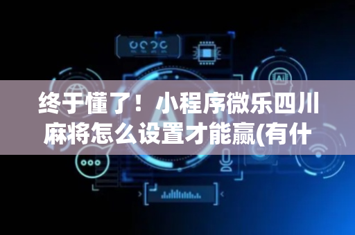 终于懂了！小程序微乐四川麻将怎么设置才能赢(有什么技巧)
