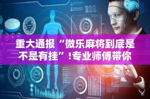重大通报“微乐麻将到底是不是有挂”!专业师傅带你一起了解（详细教程）-抖音