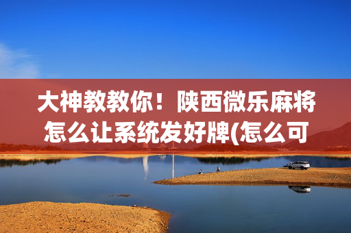 大神教教你！陕西微乐麻将怎么让系统发好牌(怎么可以赢)