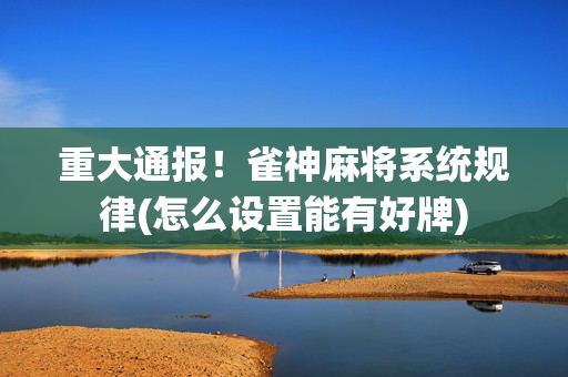 重大通报！雀神麻将系统规律(怎么设置能有好牌)