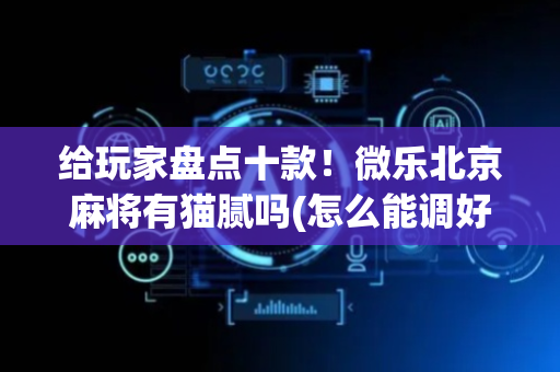 给玩家盘点十款！微乐北京麻将有猫腻吗(怎么能调好牌)