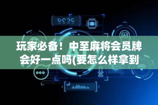 玩家必备！中至麻将会员牌会好一点吗(要怎么样拿到好牌)
