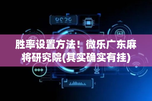 胜率设置方法！微乐广东麻将研究院(其实确实有挂)