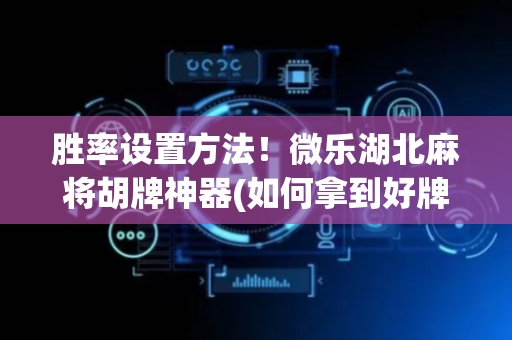 胜率设置方法！微乐湖北麻将胡牌神器(如何拿到好牌)