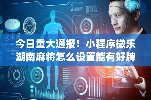 今日重大通报！小程序微乐湖南麻将怎么设置能有好牌(为啥我总是输)