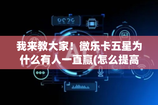我来教大家！微乐卡五星为什么有人一直赢(怎么提高赢牌率)