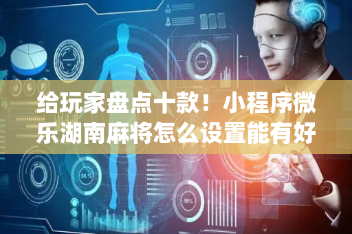 给玩家盘点十款！小程序微乐湖南麻将怎么设置能有好牌(手气一直很差)