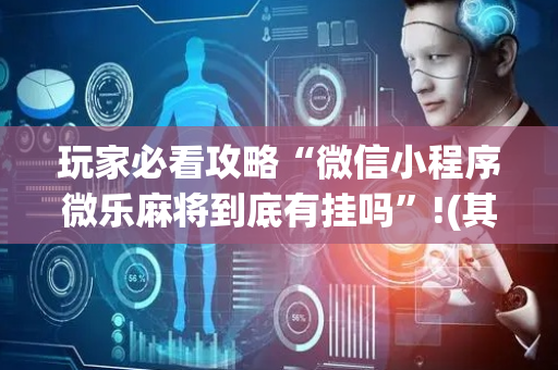 玩家必看攻略“微信小程序微乐麻将到底有挂吗”!(其实确实有挂)-抖音