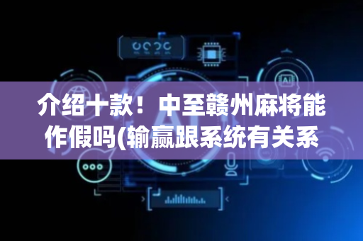 介绍十款！中至赣州麻将能作假吗(输赢跟系统有关系吗)
