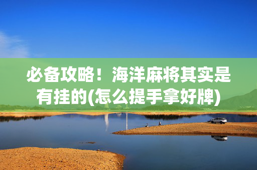 必备攻略！海洋麻将其实是有挂的(怎么提手拿好牌)