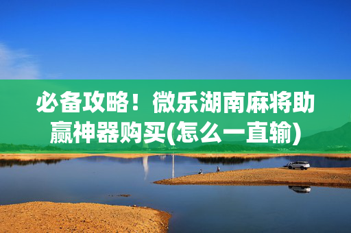 必备攻略！微乐湖南麻将助赢神器购买(怎么一直输)