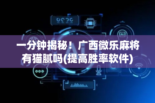 一分钟揭秘！广西微乐麻将有猫腻吗(提高胜率软件)