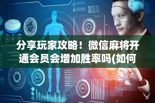 分享玩家攻略！微信麻将开通会员会增加胜率吗(如何才能打赢)