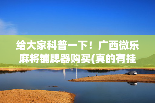 给大家科普一下！广西微乐麻将铺牌器购买(真的有挂确实有挂)