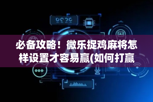 必备攻略！微乐捉鸡麻将怎样设置才容易赢(如何打赢有插件吗)